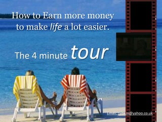 How to Earn more money to make life a lot easier. The 4 minute tour Email: nets.ni@yahoo.co.uk Email: nets.ni@yahoo.co.uk 