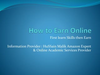 First learn Skills then Earn
Information Provider : HuSSain Malik Amazon Expert
& Online Academic Services Provider
 