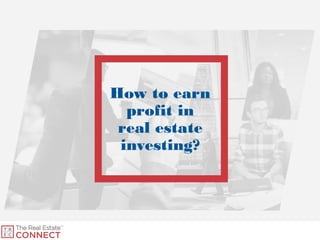 How to earn
profit in
real estate
investing?
 