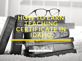 HOW TO EARN
TEACHING
CERTIFICATE IN
IDAHO
BY: AMERICAN BOARD FOR CERTIFICATION OF TEACHER EXCELLENCE
 