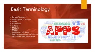 Basic Terminology
• Project Structure
• ObjectSpace vs Session
• Views
• Controllers
• Actions
• Modules
• Model
• Application Life Cycle
• XAF Apps are regulars WinForms
& ASP.NET Web Forms Apps
 