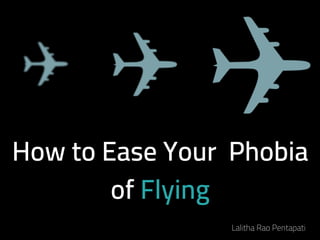 How to Ease Your  Phobia
of Flying
Lalitha Rao Pentapati
 