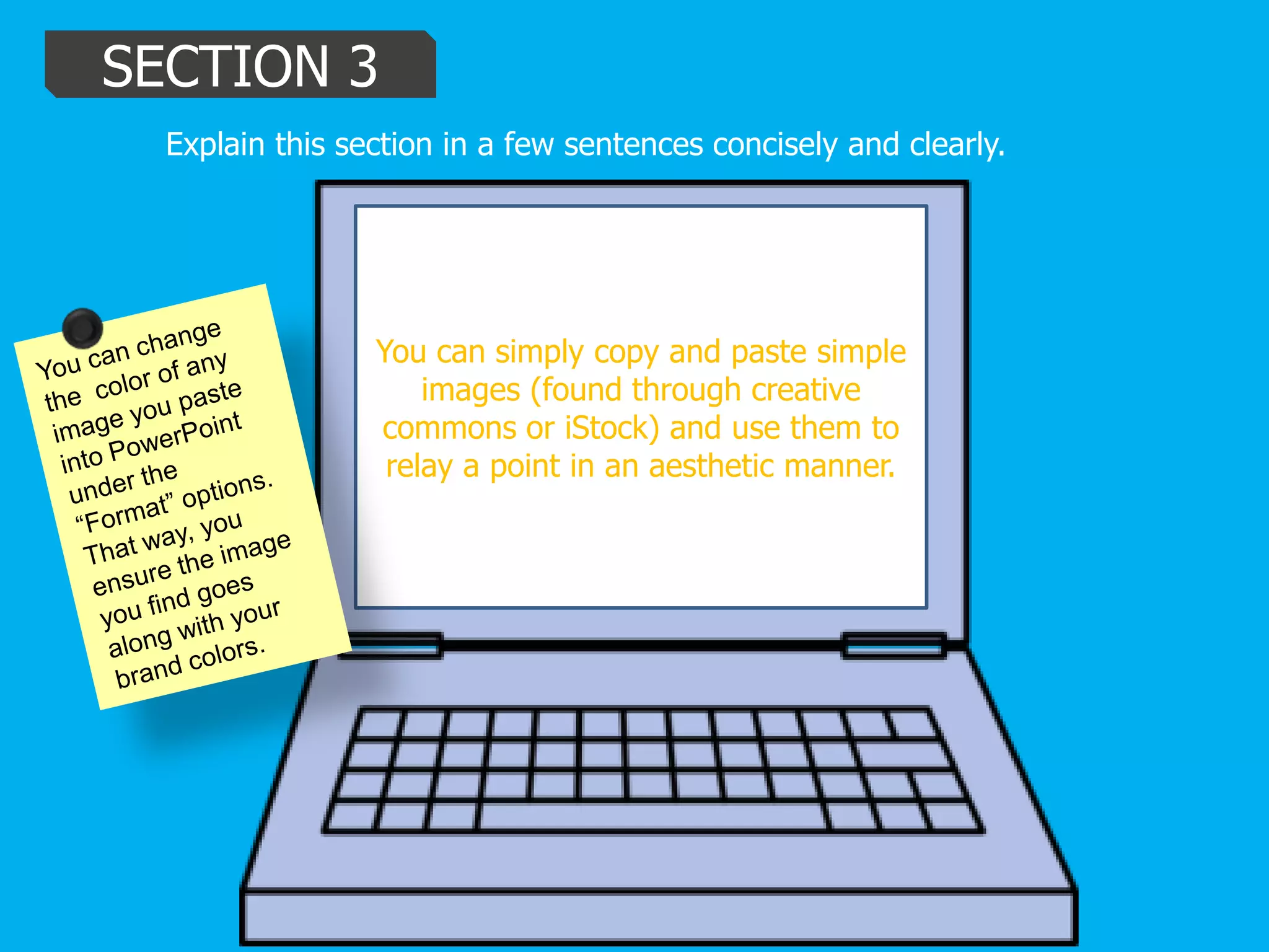 SECTION 3
Explain this section in a few sentences concisely and clearly.
You can simply copy and paste simple
images (found through creative
commons or iStock) and use them to
relay a point in an aesthetic manner.
 