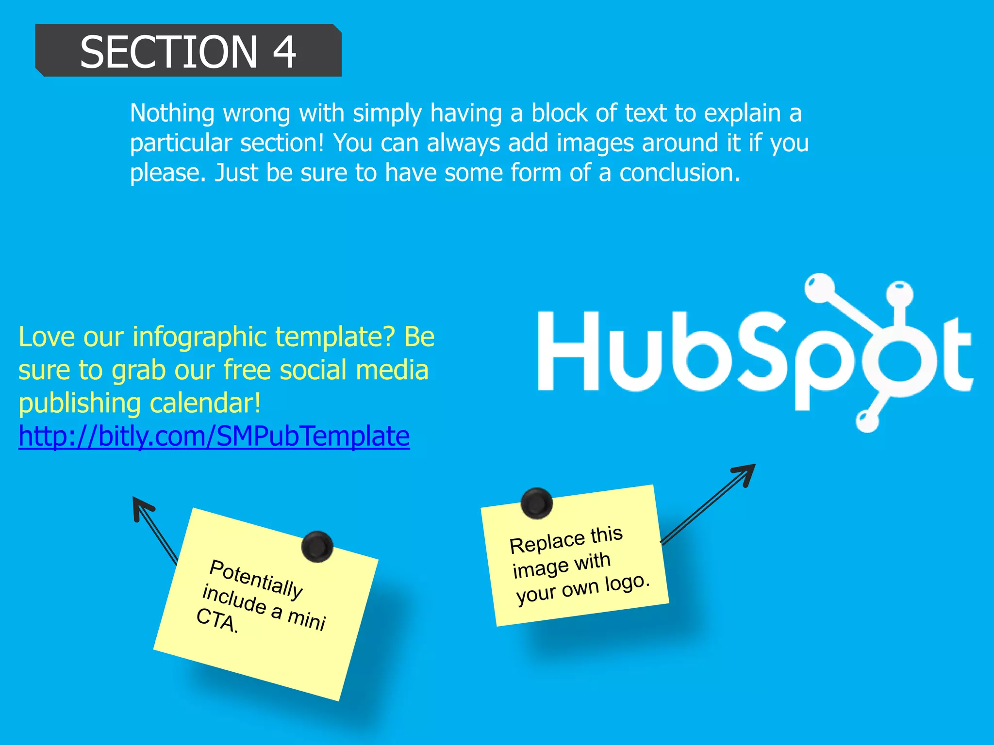 SECTION 4
Nothing wrong with simply having a block of text to explain a
particular section! You can always add images around it if you
please. Just be sure to have some form of a conclusion.
Love our infographic template? Be
sure to grab our free social media
publishing calendar!
http://bitly.com/SMPubTemplate
 