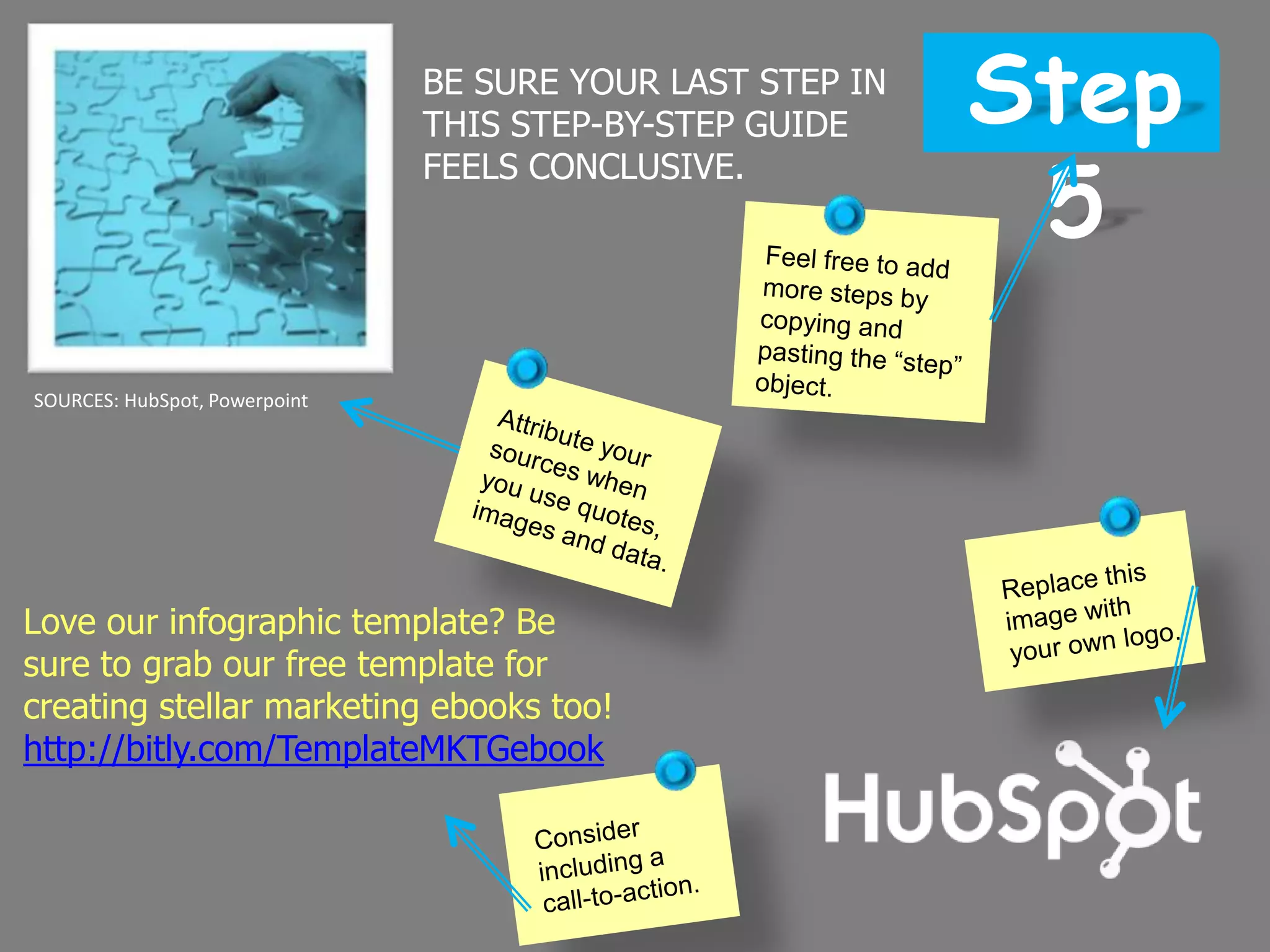 SOURCES: HubSpot, Powerpoint
Love our infographic template? Be
sure to grab our free template for
creating stellar marketing ebooks too!
http://bitly.com/TemplateMKTGebook
Step
5
BE SURE YOUR LAST STEP IN
THIS STEP-BY-STEP GUIDE
FEELS CONCLUSIVE.
 