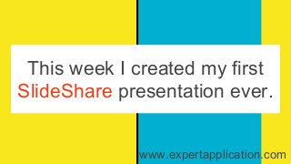 This week I created my first
SlideShare presentation ever.
www.expertapplication.com
 