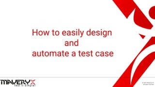 © 2021 Maveryx srl.
All rights reserved.
How to easily design
and
automate a test case
 