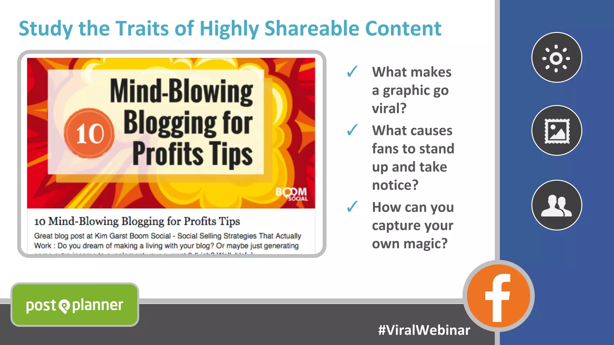 Study the Traits of Highly Shareable Content
✓ What makes
a graphic go
viral?
✓ What causes
fans to stand
up and take
notice?
✓ How can you
capture your
own magic?
#ViralWebinar
 