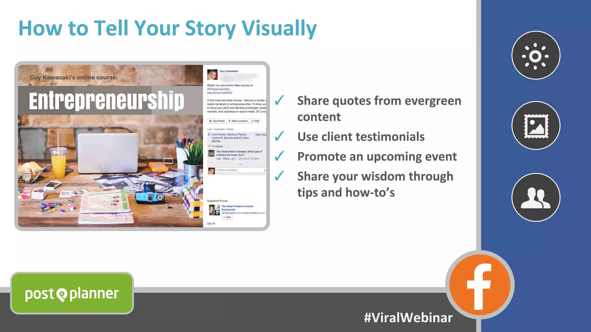 How to Tell Your Story Visually
✓ Share quotes from evergreen
content
✓ Use client testimonials
✓ Promote an upcoming event
✓ Share your wisdom through
tips and how-to’s
#ViralWebinar
 