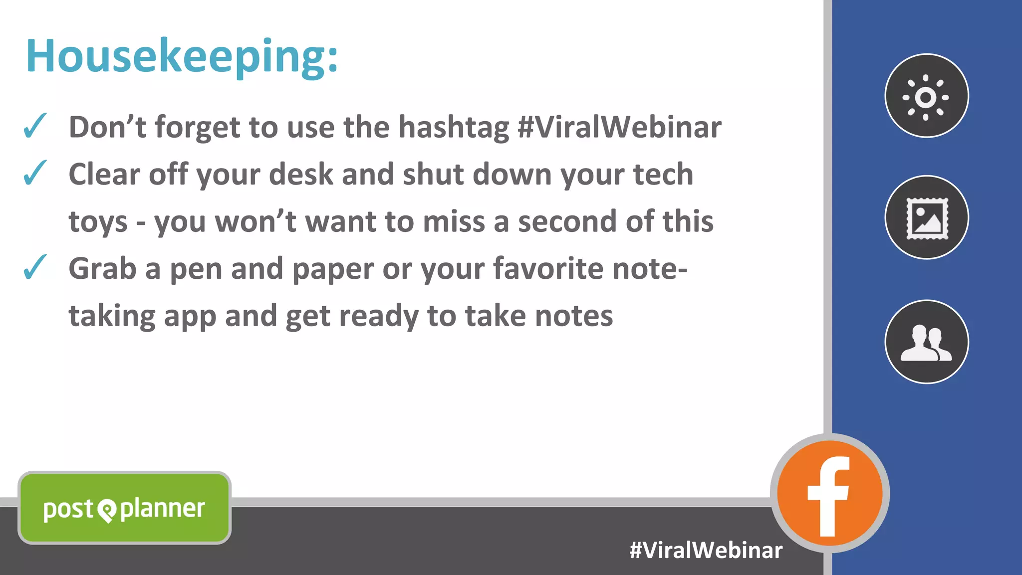 Housekeeping:
✓ Don’t forget to use the hashtag #ViralWebinar
✓ Clear off your desk and shut down your tech
toys - you won’t want to miss a second of this
✓ Grab a pen and paper or your favorite note-
taking app and get ready to take notes
#ViralWebinar
 