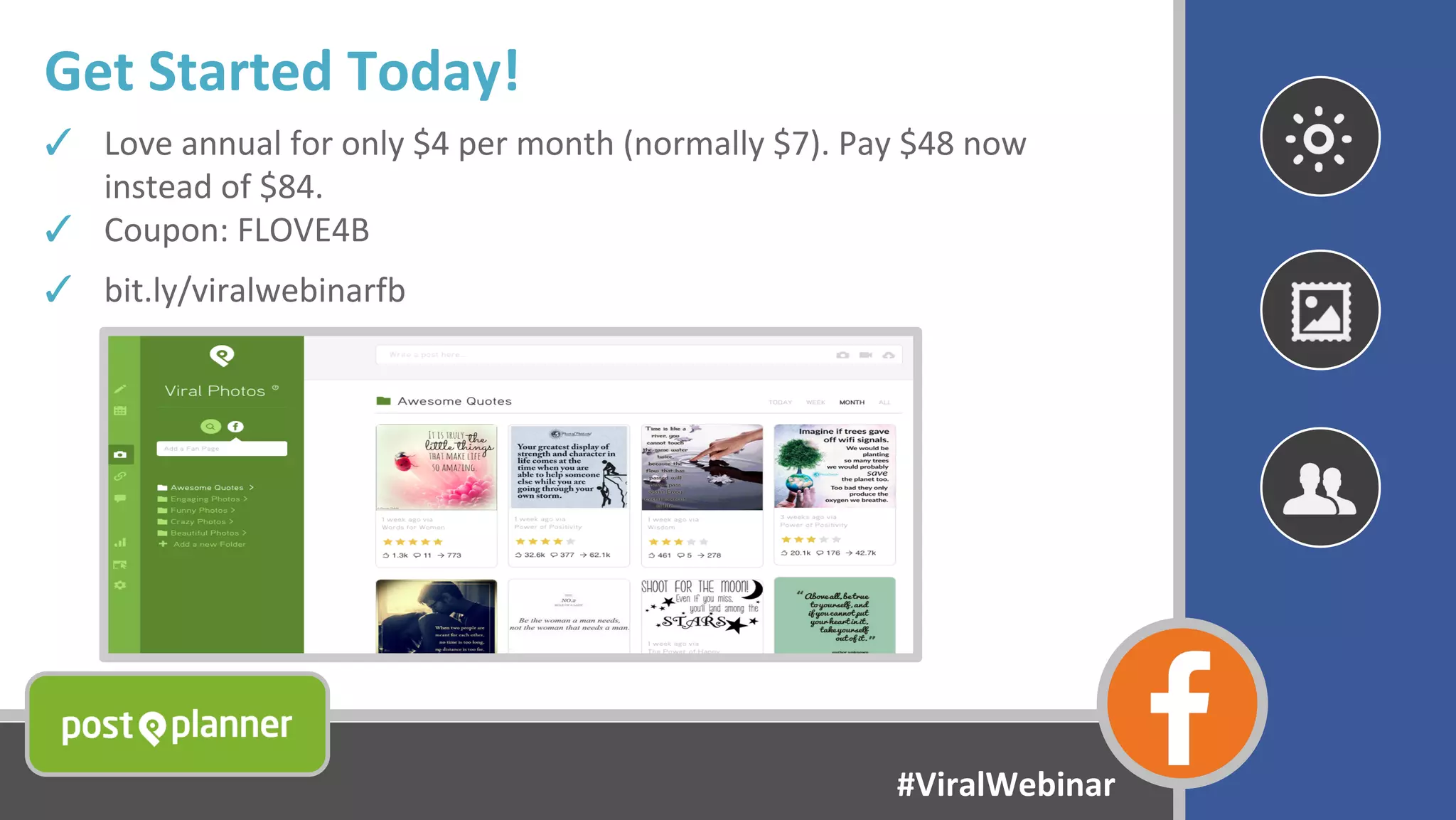 Get Started Today!
✓ Love annual for only $4 per month (normally $7). Pay $48 now
instead of $84.
✓ Coupon: FLOVE4B
✓ bit.ly/viralwebinarfb
#ViralWebinar
 