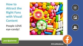 How to
Attract the
Right Fans
with Visual
Content
People LOVE
eye-candy!
#ViralWebinar
 