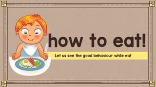 how to eat!
Let us see the good behaviour while eat
 