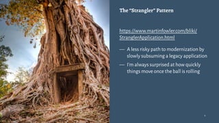The “Strangler” Pattern
https://www.martinfowler.com/bliki/
StranglerApplication.html
— A less risky path to modernization by
slowly subsuming a legacy application
— I'm always surprised at how quickly
things move once the ball is rolling
4
 