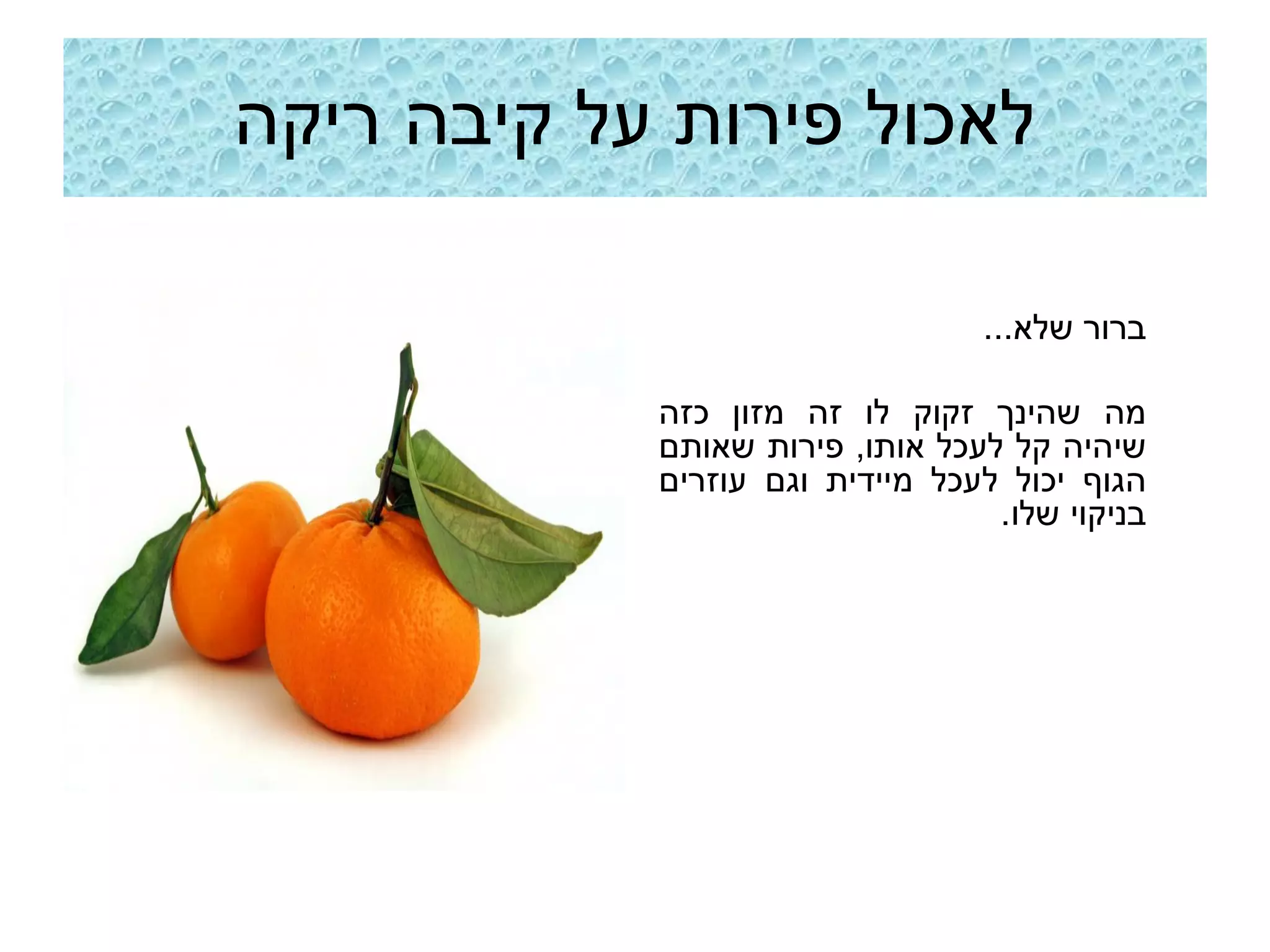 ‫לאכול פירות על קיבה ריקה‬

                                 ‫ברור שלא...‬

            ‫מה שהינך זקוק לו זה מזון כזה‬
            ‫שיהיה קל לעכל אותו, פירות שאותם‬
            ‫הגוף יכול לעכל מיידית וגם עוזרים‬
                                  ‫בניקוי שלו.‬
 