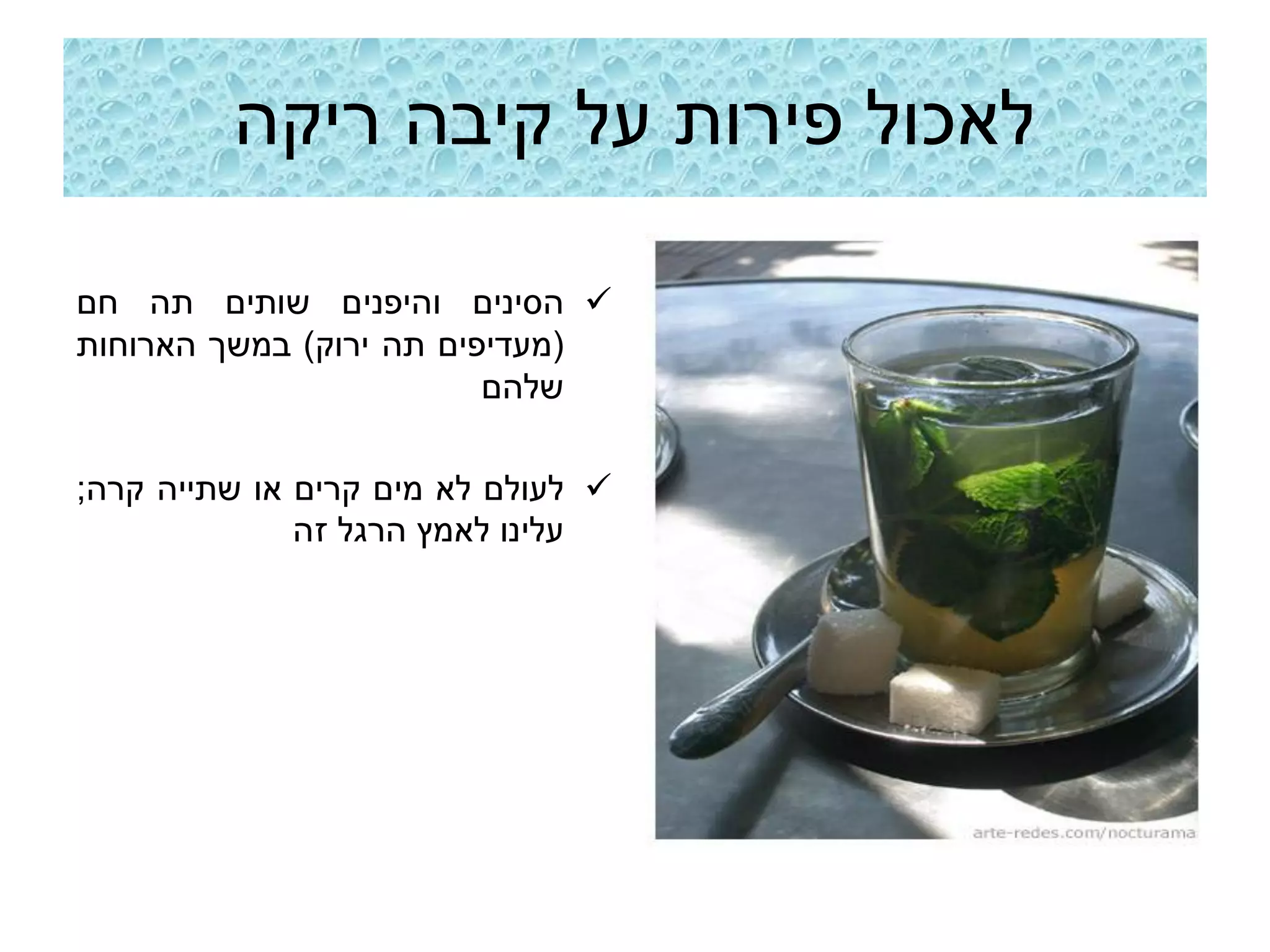 ‫לאכול פירות על קיבה ריקה‬

‫‪ ‬הסינים והיפנים שותים תה חם‬
‫(מעדיפים תה ירוק) במשך הארוחות‬
                         ‫שלהם‬

‫‪ ‬לעולם לא מים קרים או שתייה קרה;‬
              ‫עלינו לאמץ הרגל זה‬
 