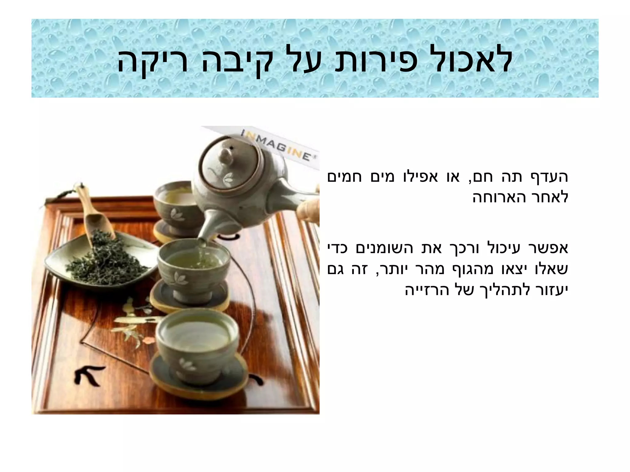 ‫לאכול פירות על קיבה ריקה‬

            ‫העדף תה חם, או אפילו מים חמים‬
                               ‫לאחר הארוחה‬

            ‫אפשר עיכול ורכך את השומנים כדי‬
            ‫שאלו יצאו מהגוף מהר יותר, זה גם‬
                      ‫יעזור לתהליך של הרזייה‬
 