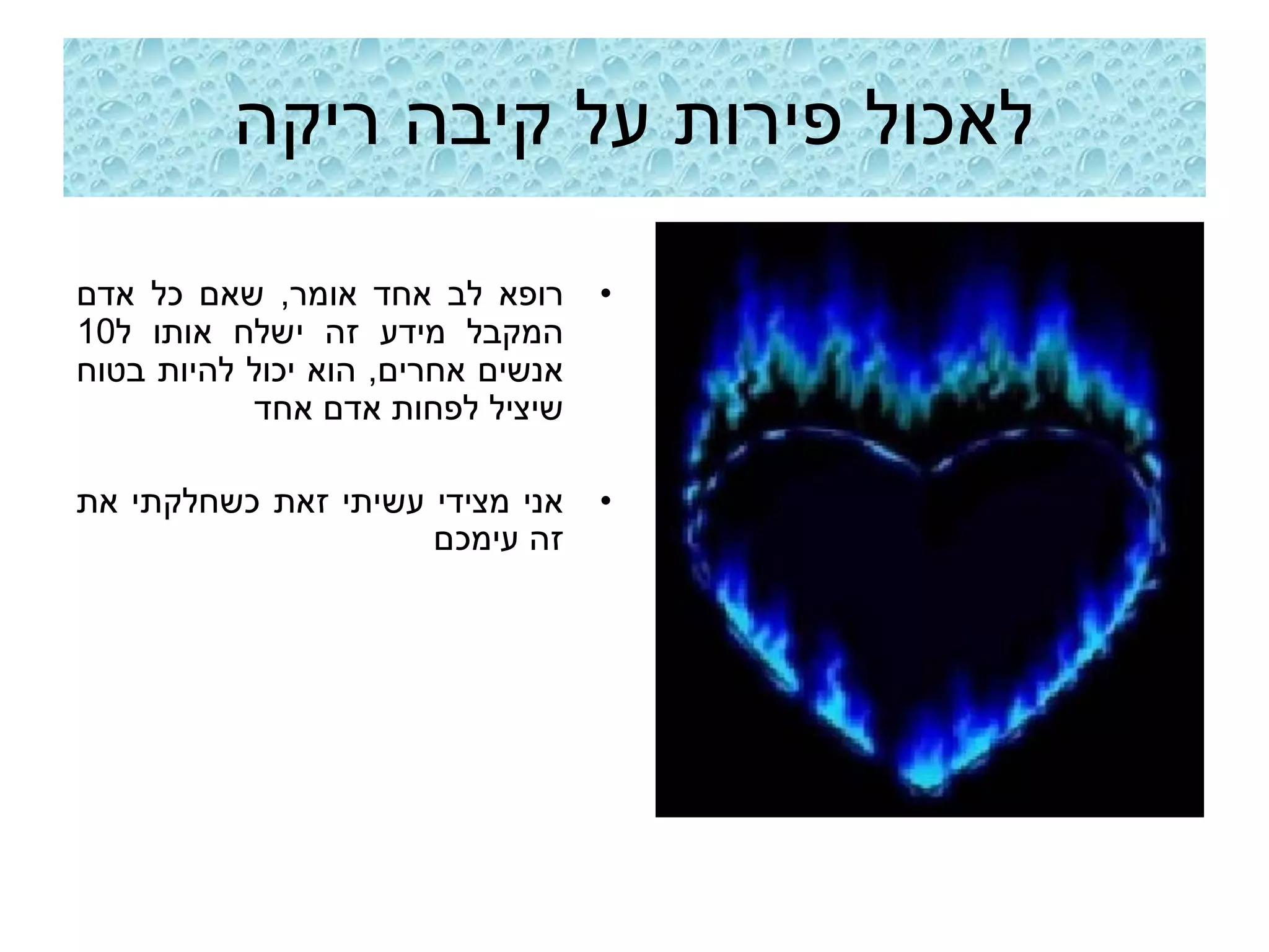 ‫לאכול פירות על קיבה ריקה‬

‫רופא לב אחד אומר, שאם כל אדם‬       ‫•‬
‫המקבל מידע זה ישלח אותו ל01‬
‫אנשים אחרים, הוא יכול להיות בטוח‬
           ‫שיציל לפחות אדם אחד‬

‫אני מצידי עשיתי זאת כשחלקתי את‬     ‫•‬
                     ‫זה עימכם‬
 