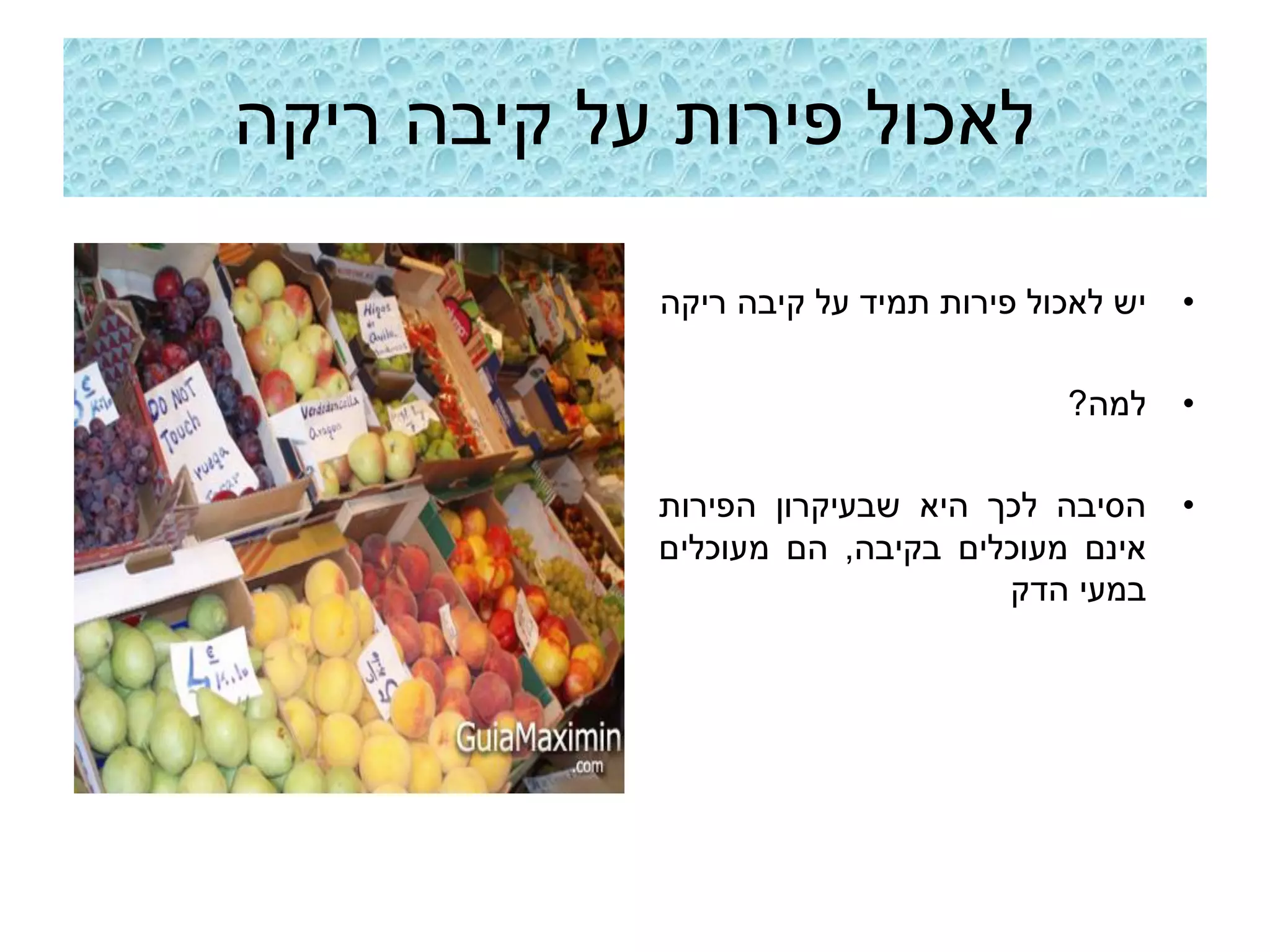‫לאכול פירות על קיבה ריקה‬

            ‫יש לאכול פירות תמיד על קיבה ריקה‬   ‫•‬

                                      ‫למה?‬     ‫•‬

            ‫הסיבה לכך היא שבעיקרון הפירות‬      ‫•‬
            ‫אינם מעוכלים בקיבה, הם מעוכלים‬
                                 ‫במעי הדק‬
 