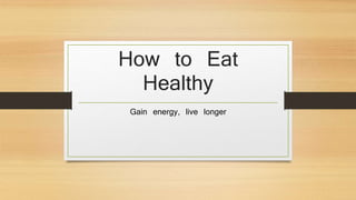 How to Eat
Healthy
Gain energy, live longer
 