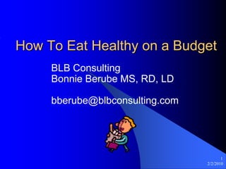 1/11/2010 1 How To Eat Healthy on a Budget BLB Consulting Bonnie Berube MS, RD, LD bberube@blbconsulting.com 