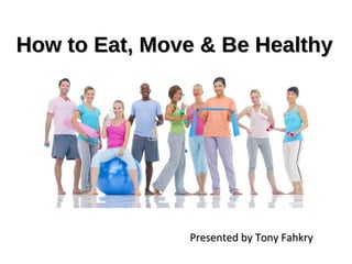 How to Eat, Move & Be HealthyHow to Eat, Move & Be Healthy
Presented by Tony FahkryPresented by Tony Fahkry
 