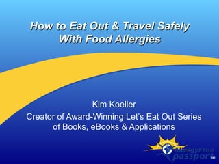 How to Eat Out & Travel SafelyHow to Eat Out & Travel Safely
With Food AllergiesWith Food Allergies
Kim Koeller
Creator of Award-Winning Let’s Eat Out Series
of Books, eBooks & Applications
 