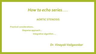 How to echo series…..
AORTIC STENOSIS
Practical considerations..
Stepwise approach…
Integrative algorithm….
Dr.VinayakVadgaonkar
 