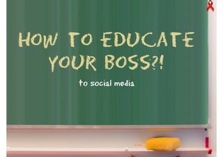 How to educate
  your boss?!
    to social media
 