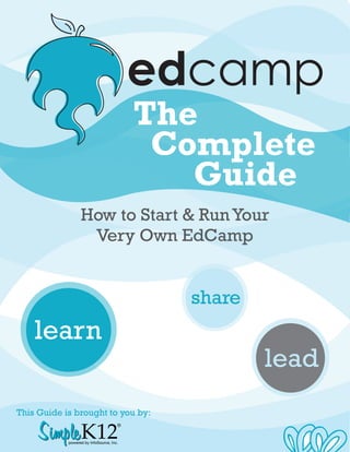 The
                                               Complete
                                                 Guide
                  How to Start & Run Your
                   Very Own EdCamp


                                                share
    learn
                                                        lead
This Guide is brought to you by:

    Simple K12
                                          R




            powered by InfoSource, Inc.
 