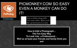 PICMONKEY.COM SO EASY
            EVEN A MONKEY CAN DO
            IT!
PicMonkey      Easy to follow along while
               You work online. Relax you’ll
               Be a professional in no time.
 