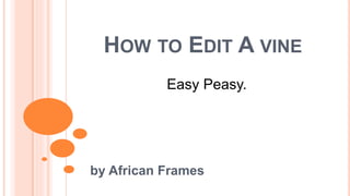 HOW TO EDIT A VINE 
Easy Peasy. 
by African Frames 
 