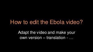 How to edit the Ebola video?
Adapt the video and make your
own version – translation - …
 