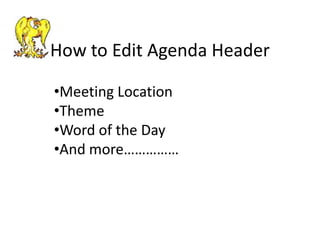 How to Edit Agenda Header

•Meeting Location
•Theme
•Word of the Day
•And more……………
 