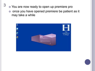3  You are now ready to open up premiere pro
 once you have opened premiere be patient as it
may take a while
 