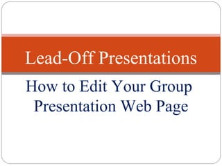 How to Edit Your Group  Presentation Web Page Lead-Off Presentations 