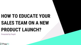 HOW TO EDUCATE YOUR
SALES TEAM ON A NEW
PRODUCT LAUNCH?
Presented by PrepAI
 
