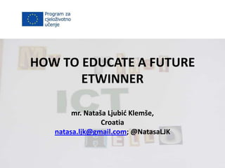 HOW TO EDUCATE A FUTURE
ETWINNER
mr. Nataša Ljubić Klemše,
Croatia
natasa.ljk@gmail.com; @NatasaLJK
 