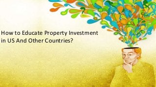 How to Educate Property Investment
in US And Other Countries?
 