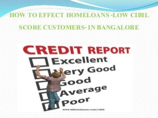 HOW TO EFFECT HOMELOANS -LOW CIBIL
SCORE CUSTOMERS- IN BANGALORE
 