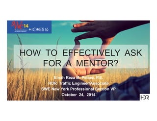 HOW TO EFFECTIVELY ASK 
FOR A MENTOR? 
Einah Reza M. Pelaez, P.E. 
HDR Traffic Engineer/Associate 
SWE New York Professional Section VP 
October 24, 2014 
 