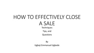 HOW TO EFFECTIVELY CLOSE
A SALE
Techniques
Tips, and
Questions
By
Ugbaji Emmanuel Ugbede
 