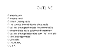 OUTLINE
Introduction
What is Sale?
Step in Closing a Sale
The science behind how to close a sale
12 sales closing tec...