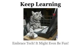 Keep Learning
Embrace Tech! It Might Even Be Fun!
 
