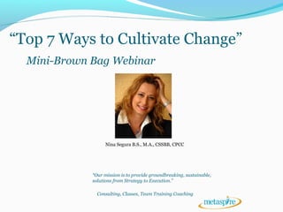 Consulting, Classes, Team Training Coaching
Nina Segura B.S., M.A., CSSBB, CPCC
“Our mission is to provide groundbreaking, sustainable,
solutions from Strategy to Execution.”
“Top 7 Ways to Cultivate Change”
Mini-Brown Bag Webinar
 