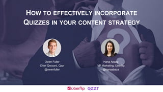 HOW TO EFFECTIVELY INCORPORATE
QUIZZES IN YOUR CONTENT STRATEGY
Owen Fuller
Chief Qwizard, Qzzr
@owenfuller
Hana Abaza
VP Marketing, Uberflip
@hanaabaza
 