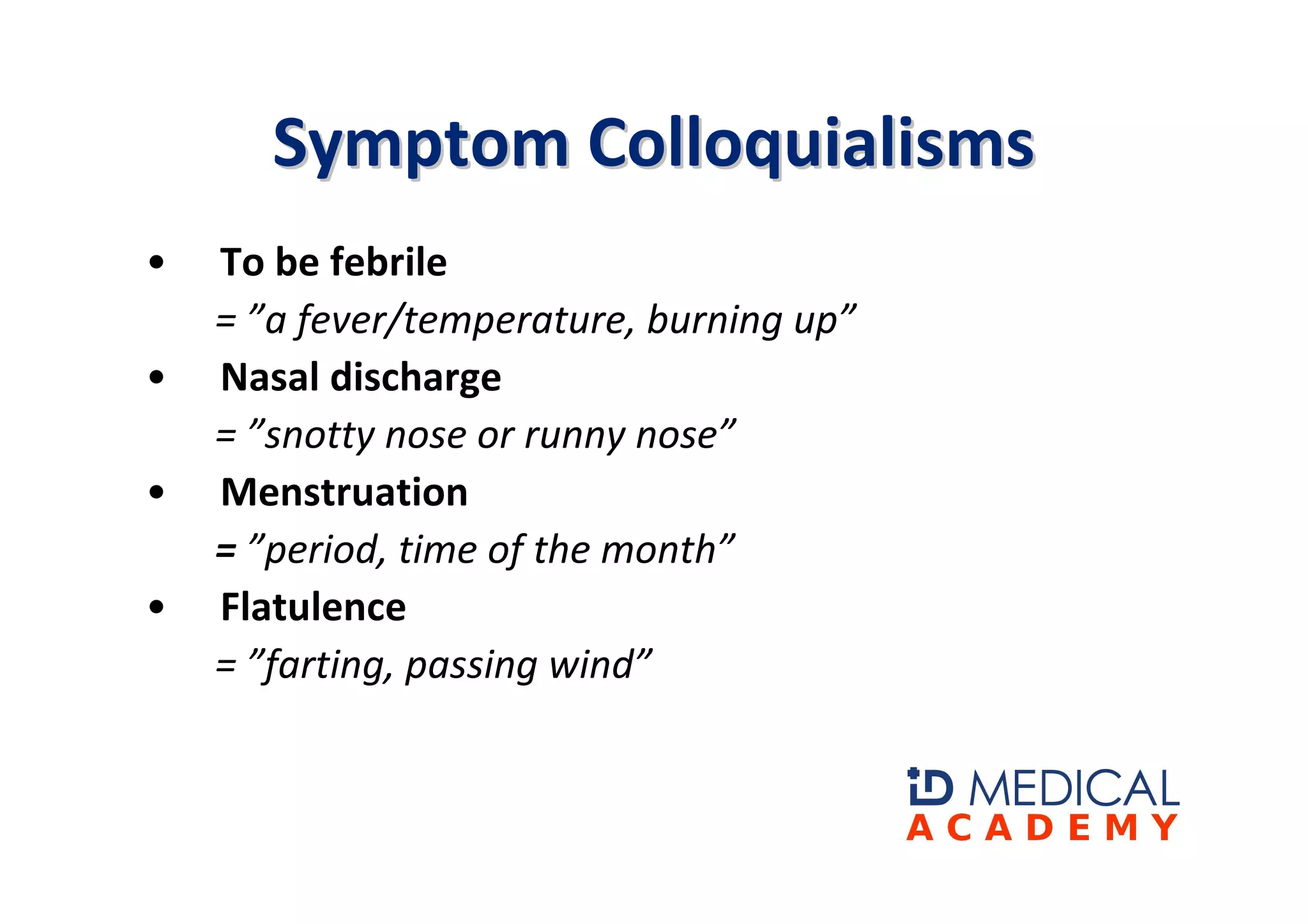 Symptom Colloquialisms
•   To be febrile
    = ”a fever/temperature, burning up”
•   Nasal discharge
    = ”snotty nose or runny nose”
•   Menstruation
    = ”period, time of the month”
•   Flatulence
    = ”farting, passing wind”
 