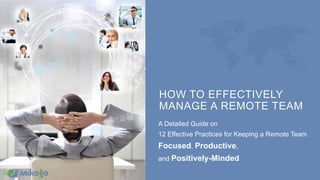 HOW TO EFFECTIVELY
MANAGE A REMOTE TEAM
A Detailed Guide on
12 Effective Practices for Keeping a Remote Team
Focused, Productive,
and Positively-Minded
 