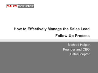 How to Effectively Manage the Sales Lead
Follow-Up Process
Michael Halper
Founder and CEO
SalesScripter
 
