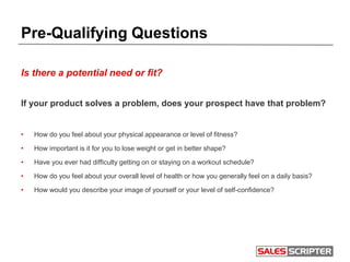 Pre-Qualifying Questions
Is there a potential need or fit?
If your product solves a problem, does your prospect have that ...